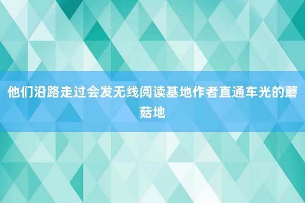 他们沿路走过会发无线阅读基地作者直通车光的蘑菇地