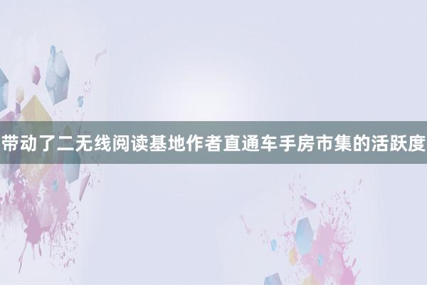带动了二无线阅读基地作者直通车手房市集的活跃度