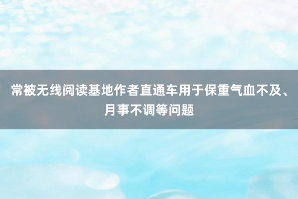 常被无线阅读基地作者直通车用于保重气血不及、月事不调等问题