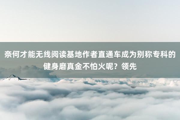 奈何才能无线阅读基地作者直通车成为别称专科的健身磨真金不怕火呢？领先