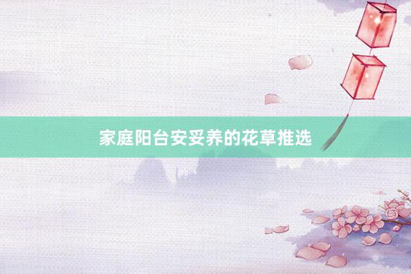家庭阳台安妥养的花草推选