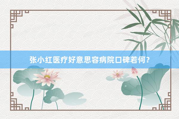 张小红医疗好意思容病院口碑若何？